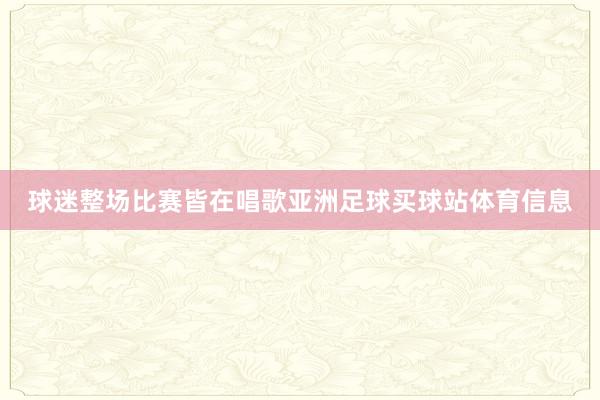 球迷整场比赛皆在唱歌亚洲足球买球站体育信息