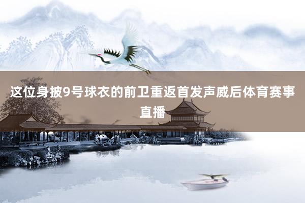 这位身披9号球衣的前卫重返首发声威后体育赛事直播