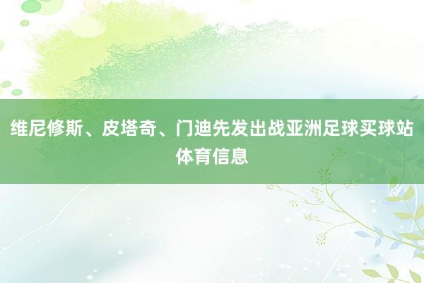 维尼修斯、皮塔奇、门迪先发出战亚洲足球买球站体育信息