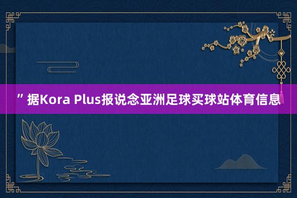 ”据Kora Plus报说念亚洲足球买球站体育信息