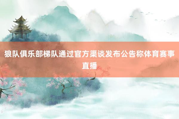 狼队俱乐部梯队通过官方渠谈发布公告称体育赛事直播
