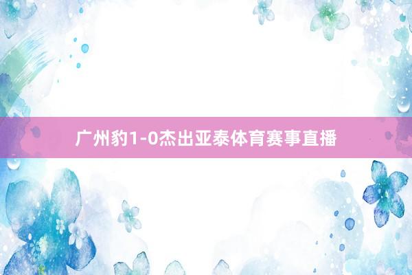 广州豹1-0杰出亚泰体育赛事直播