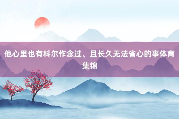 他心里也有科尔作念过、且长久无法省心的事体育集锦