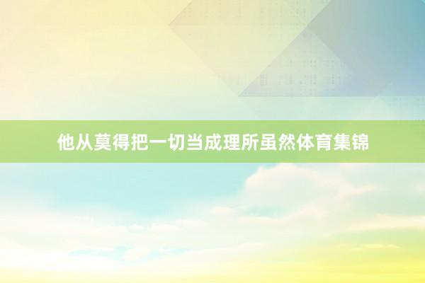 他从莫得把一切当成理所虽然体育集锦