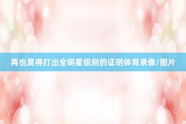 再也莫得打出全明星级别的证明体育录像/图片