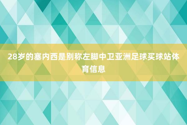 28岁的塞内西是别称左脚中卫亚洲足球买球站体育信息