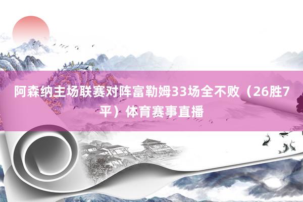 阿森纳主场联赛对阵富勒姆33场全不败（26胜7平）体育赛事直播