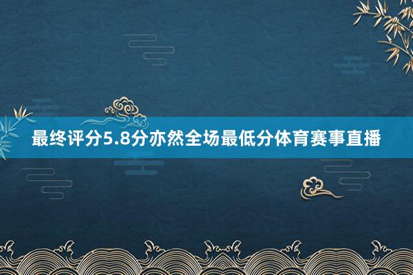 最终评分5.8分亦然全场最低分体育赛事直播