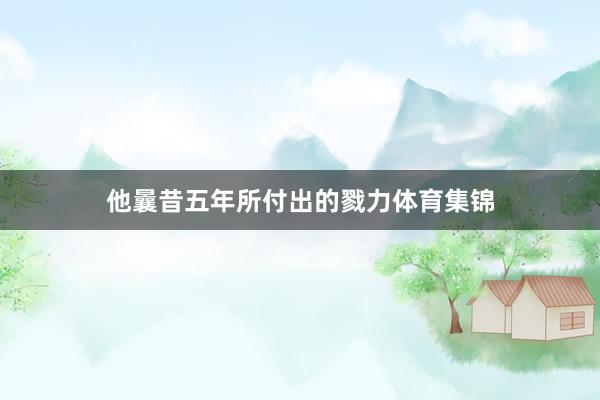他曩昔五年所付出的戮力体育集锦