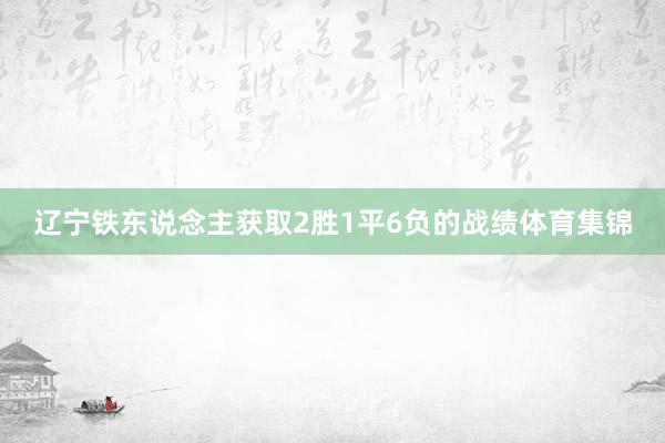 辽宁铁东说念主获取2胜1平6负的战绩体育集锦