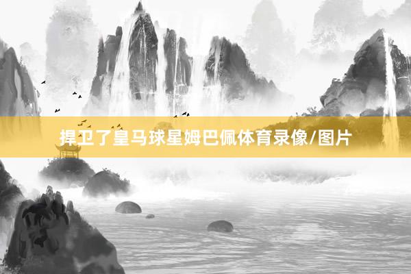 捍卫了皇马球星姆巴佩体育录像/图片