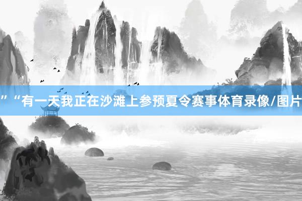 ”“有一天我正在沙滩上参预夏令赛事体育录像/图片