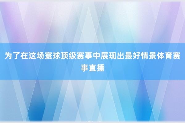 为了在这场寰球顶级赛事中展现出最好情景体育赛事直播