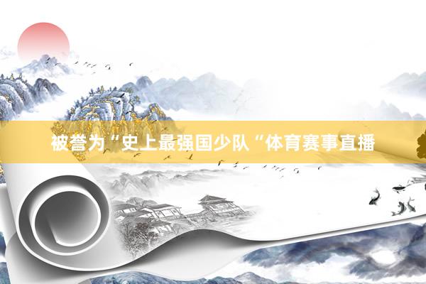 被誉为“史上最强国少队“体育赛事直播