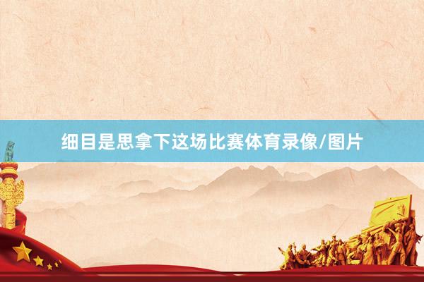 细目是思拿下这场比赛体育录像/图片
