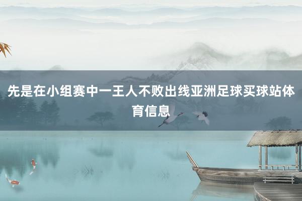 先是在小组赛中一王人不败出线亚洲足球买球站体育信息