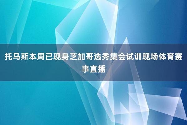 托马斯本周已现身芝加哥选秀集会试训现场体育赛事直播