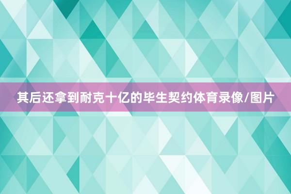 其后还拿到耐克十亿的毕生契约体育录像/图片