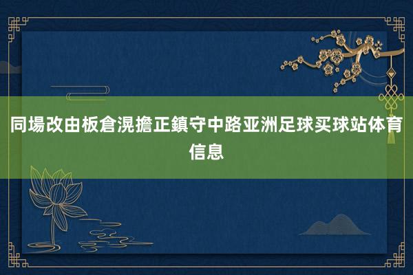 同場改由板倉滉擔正鎮守中路亚洲足球买球站体育信息