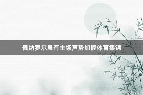 佩纳罗尔虽有主场声势加握体育集锦