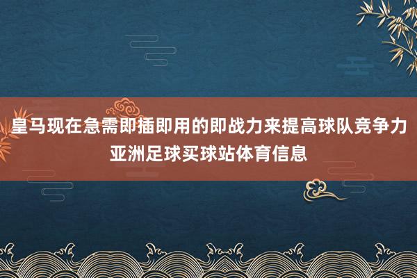 皇马现在急需即插即用的即战力来提高球队竞争力亚洲足球买球站体育信息