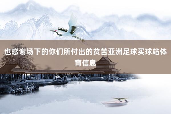 也感谢场下的你们所付出的贫苦亚洲足球买球站体育信息