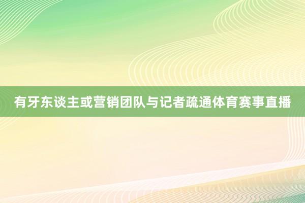 有牙东谈主或营销团队与记者疏通体育赛事直播