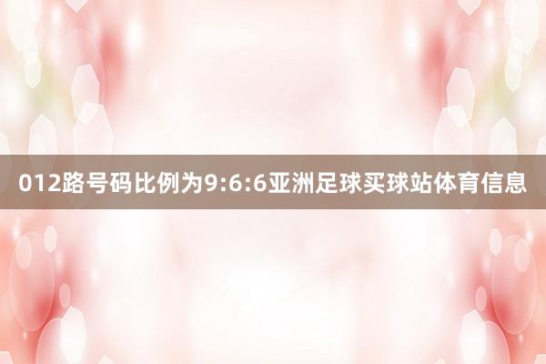 012路号码比例为9:6:6亚洲足球买球站体育信息