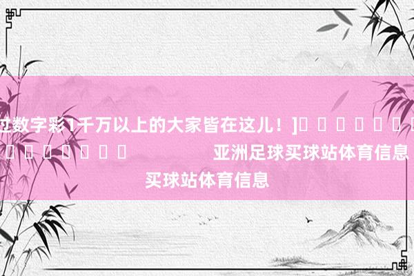 中过数字彩1千万以上的大家皆在这儿！]															                亚洲足球买球站体育信息