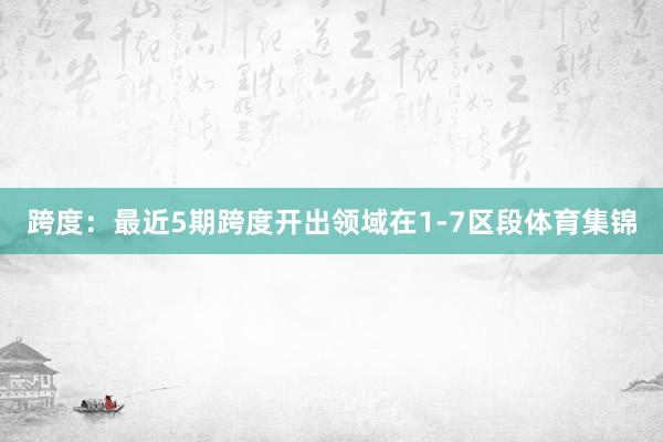 跨度:最近5期跨度开出领域在1-7区段体育集锦