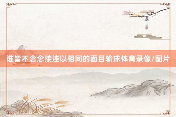 谁皆不念念接连以相同的面目输球体育录像/图片