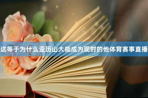 这等于为什么亚历山大能成为现时的他体育赛事直播