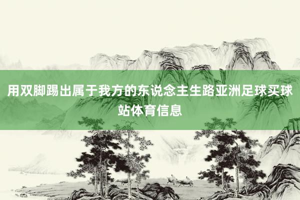 用双脚踢出属于我方的东说念主生路亚洲足球买球站体育信息