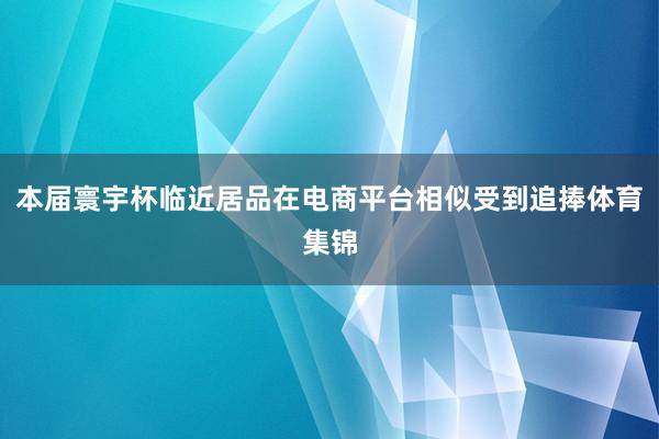 本届寰宇杯临近居品在电商平台相似受到追捧体育集锦