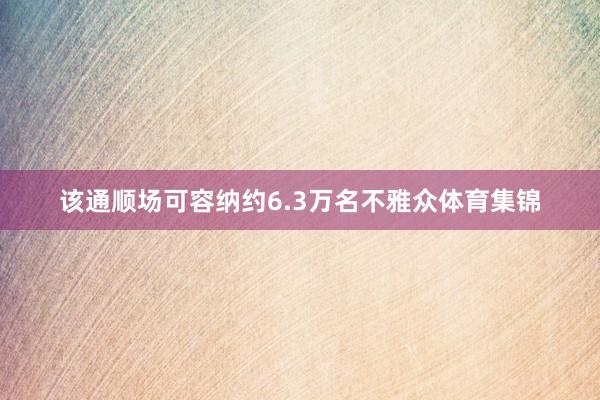 该通顺场可容纳约6.3万名不雅众体育集锦