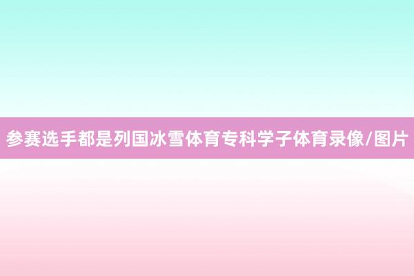 参赛选手都是列国冰雪体育专科学子体育录像/图片