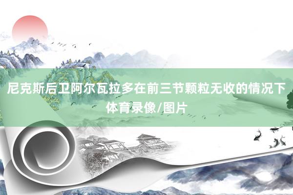 尼克斯后卫阿尔瓦拉多在前三节颗粒无收的情况下体育录像/图片