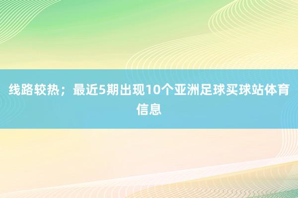 线路较热；最近5期出现10个亚洲足球买球站体育信息