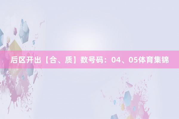 后区开出【合、质】数号码：04、05体育集锦
