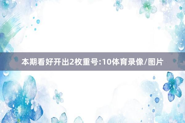 本期看好开出2枚重号:10体育录像/图片