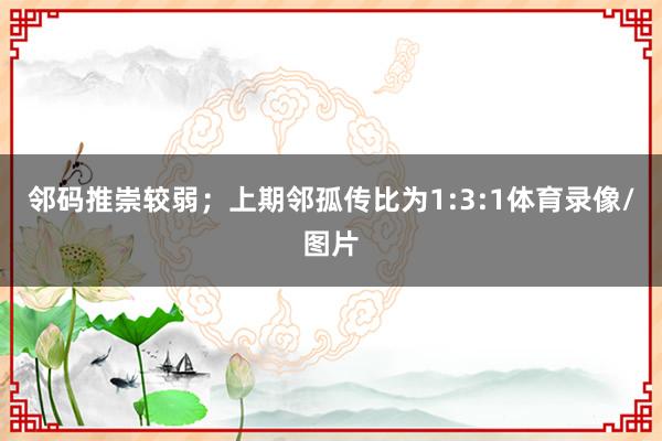 邻码推崇较弱；上期邻孤传比为1:3:1体育录像/图片