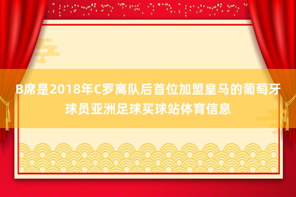 B席是2018年C罗离队后首位加盟皇马的葡萄牙球员亚洲足球买球站体育信息