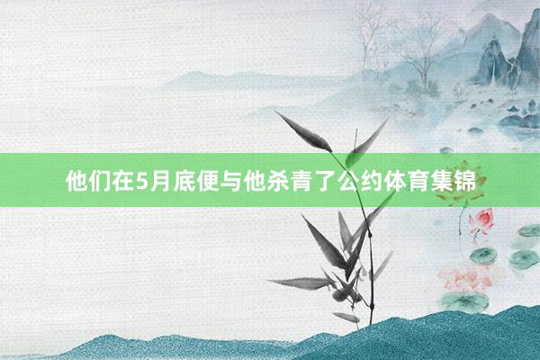 他们在5月底便与他杀青了公约体育集锦