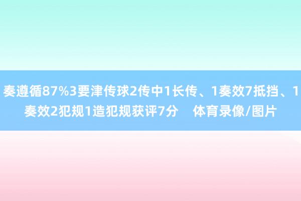 奏遵循87%3要津传球2传中1长传、1奏效7抵挡、1奏效2犯规1造犯规获评7分    体育录像/图片