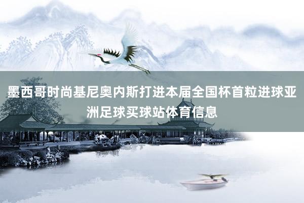 墨西哥时尚基尼奥内斯打进本届全国杯首粒进球亚洲足球买球站体育信息