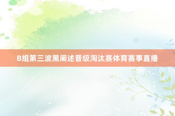 B组第三波黑阐述晋级淘汰赛体育赛事直播