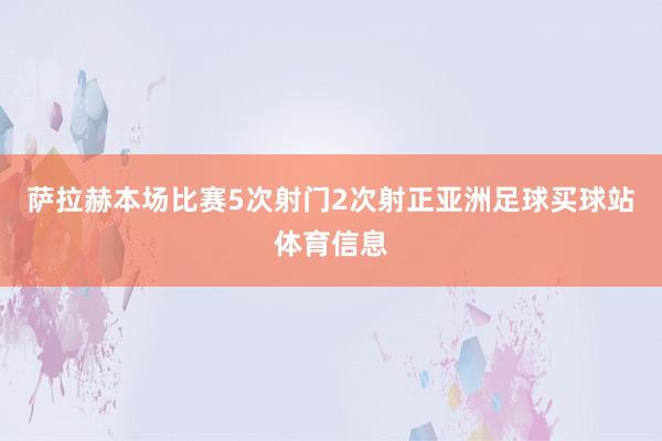 萨拉赫本场比赛5次射门2次射正亚洲足球买球站体育信息