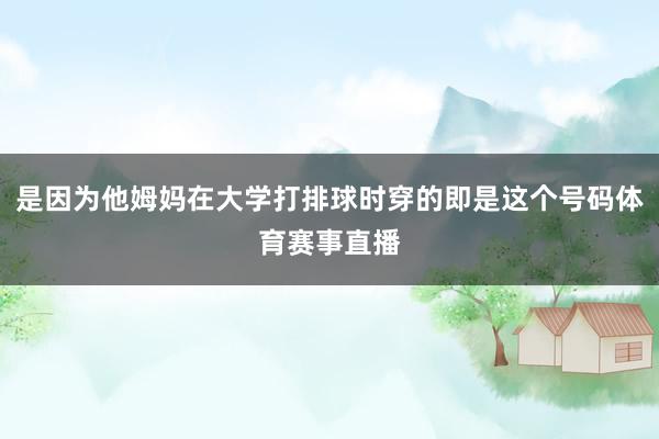 是因为他姆妈在大学打排球时穿的即是这个号码体育赛事直播